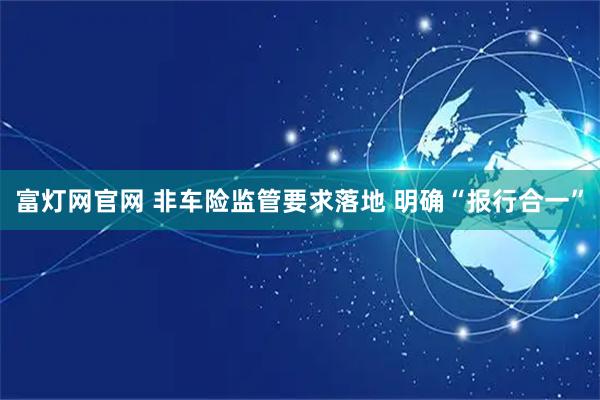 富灯网官网 非车险监管要求落地 明确“报行合一”