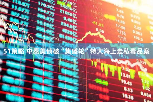 51策略 中泰美侦破“集盛轮”特大海上走私毒品案