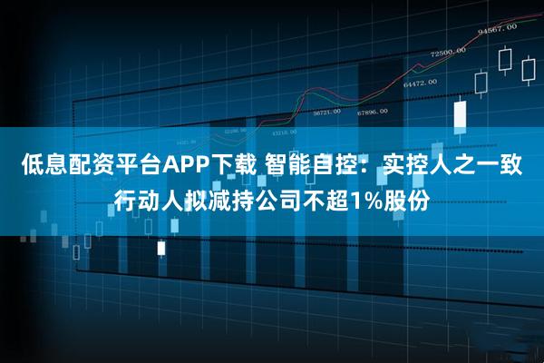 低息配资平台APP下载 智能自控：实控人之一致行动人拟减持公司不超1%股份