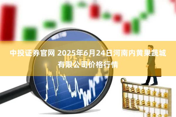 中投证券官网 2025年6月24日河南内黄果蔬城有限公司价格行情