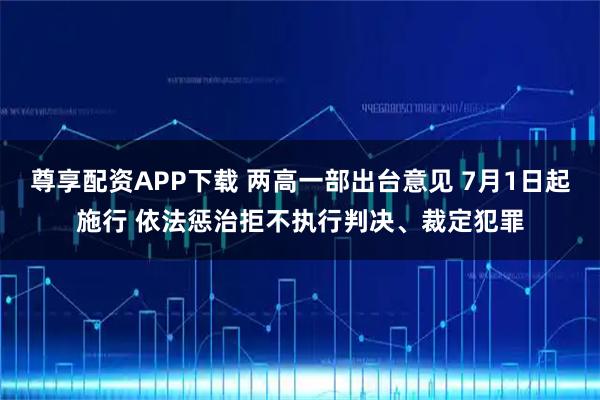 尊享配资APP下载 两高一部出台意见 7月1日起施行 依法惩治拒不执行判决、裁定犯罪