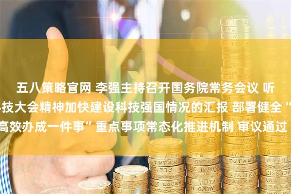 五八策略官网 李强主持召开国务院常务会议 听取关于贯彻落实全国科技大会精神加快建设科技强国情况的汇报 部署健全“高效办成一件事”重点事项常态化推进机制 审议通过《农村公路条例（草案）》