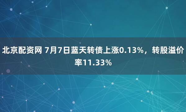 北京配资网 7月7日蓝天转债上涨0.13%，转股溢价率11.33%