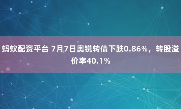蚂蚁配资平台 7月7日奥锐转债下跌0.86%，转股溢价率40.1%