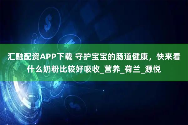 汇融配资APP下载 守护宝宝的肠道健康，快来看什么奶粉比较好吸收_营养_荷兰_源悦
