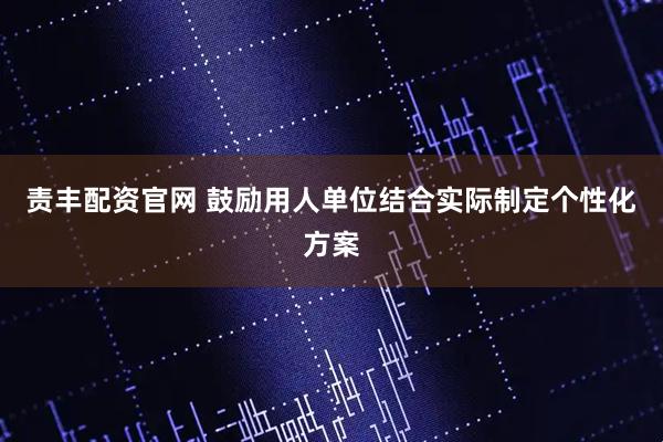 责丰配资官网 鼓励用人单位结合实际制定个性化方案