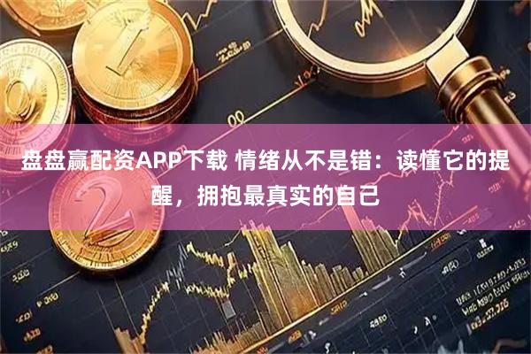 盘盘赢配资APP下载 情绪从不是错：读懂它的提醒，拥抱最真实的自己