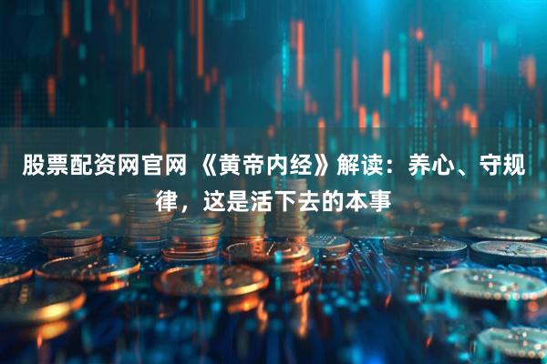 股票配资网官网 《黄帝内经》解读：养心、守规律，这是活下去的本事
