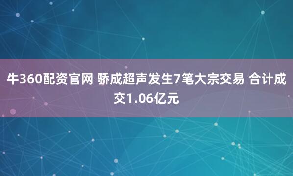 牛360配资官网 骄成超声发生7笔大宗交易 合计成交1.06亿元