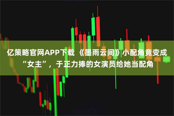 亿策略官网APP下载 《墨雨云间》小配角竟变成“女主”,于正力捧的女演员给她当配角