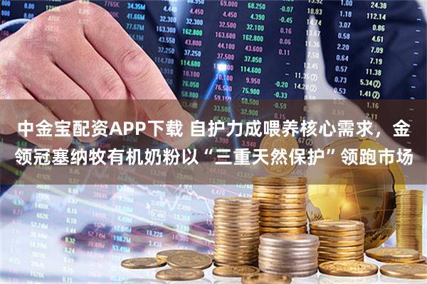 中金宝配资APP下载 自护力成喂养核心需求，金领冠塞纳牧有机奶粉以“三重天然保护”领跑市场