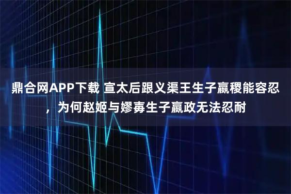鼎合网APP下载 宣太后跟义渠王生子嬴稷能容忍，为何赵姬与嫪毐生子嬴政无法忍耐