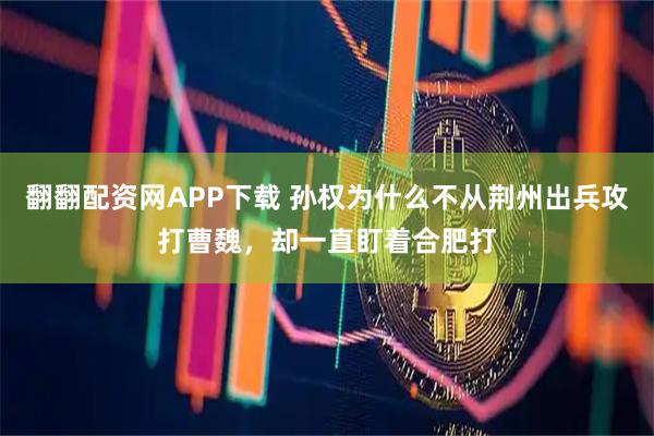 翻翻配资网APP下载 孙权为什么不从荆州出兵攻打曹魏，却一直盯着合肥打