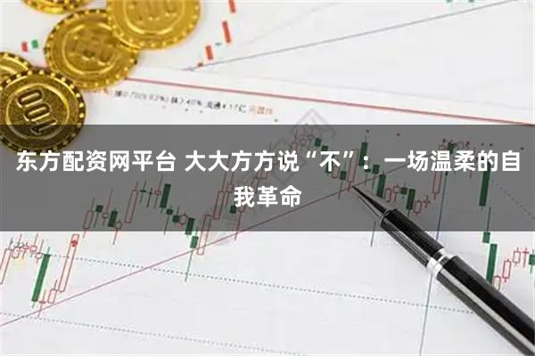 东方配资网平台 大大方方说“不”：一场温柔的自我革命