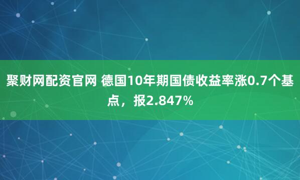 聚财网配资官网 德国10年期国债收益率涨0.7个基点，报2.847%