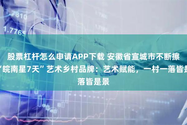 股票杠杆怎么申请APP下载 安徽省宣城市不断擦亮“皖南星7天”艺术乡村品牌：艺术赋能，一村一落皆是景