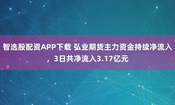 智选股配资APP下载 弘业期货主力资金持续净流入，3日共净流入3.17亿元