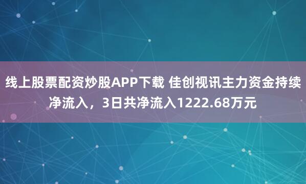 线上股票配资炒股APP下载 佳创视讯主力资金持续净流入，3日共净流入1222.68万元
