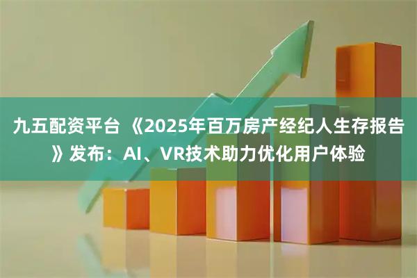 九五配资平台 《2025年百万房产经纪人生存报告》发布：AI、VR技术助力优化用户体验