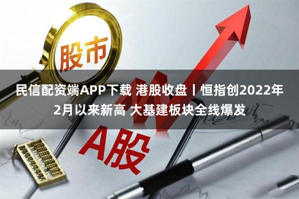 民信配资端APP下载 港股收盘丨恒指创2022年2月以来新高 大基建板块全线爆发