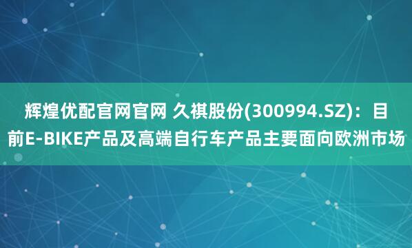 辉煌优配官网官网 久祺股份(300994.SZ)：目前E-BIKE产品及高端自行车产品主要面向欧洲市场