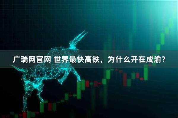 广瑞网官网 世界最快高铁,为什么开在成渝?
