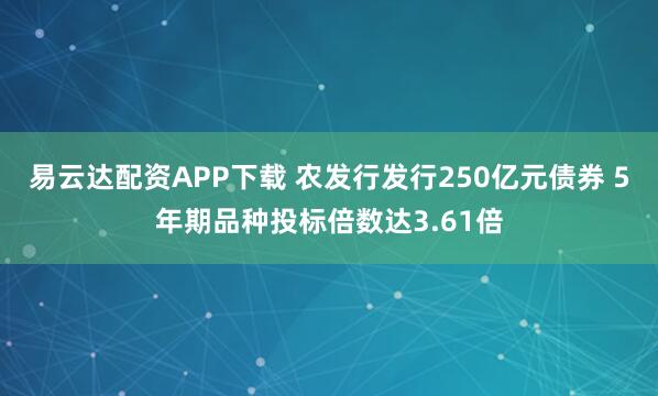 易云达配资APP下载 农发行发行250亿元债券 5年期品种投标倍数达3.61倍