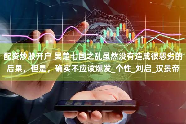 配资炒股开户 吴楚七国之乱虽然没有造成很恶劣的后果,但是,确实不应该爆发_个性_刘启_汉景帝