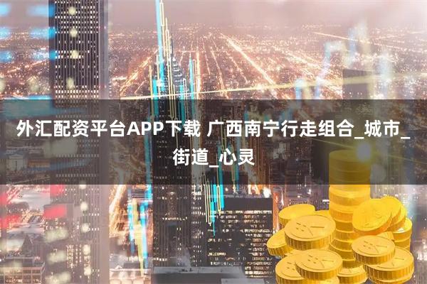 外汇配资平台APP下载 广西南宁行走组合_城市_街道_心灵