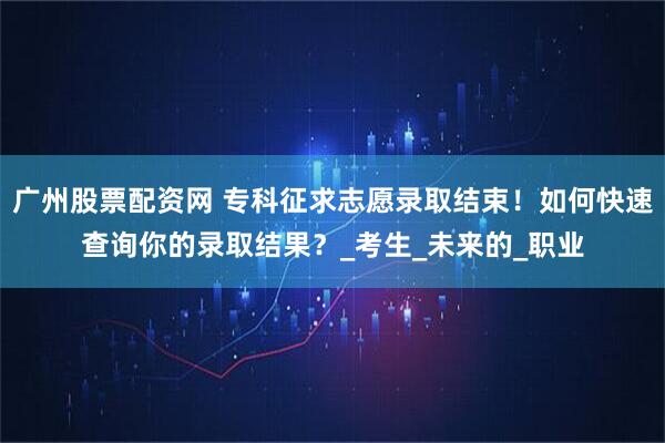 广州股票配资网 专科征求志愿录取结束！如何快速查询你的录取结果？_考生_未来的_职业