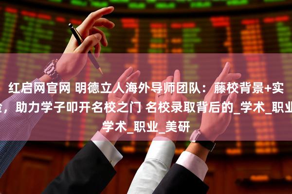 红启网官网 明德立人海外导师团队:藤校背景+实战经验,助力学子叩开名校之门 名校录取背后的_学术_职业_美研
