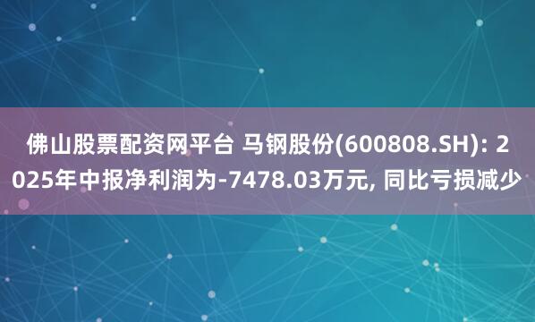 佛山股票配资网平台 马钢股份(600808.SH): 2025年中报净利润为-7478.03万元, 同比亏损减少
