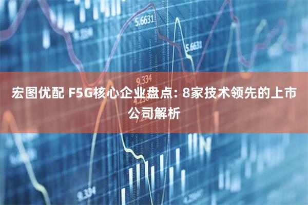 宏图优配 F5G核心企业盘点: 8家技术领先的上市公司解析