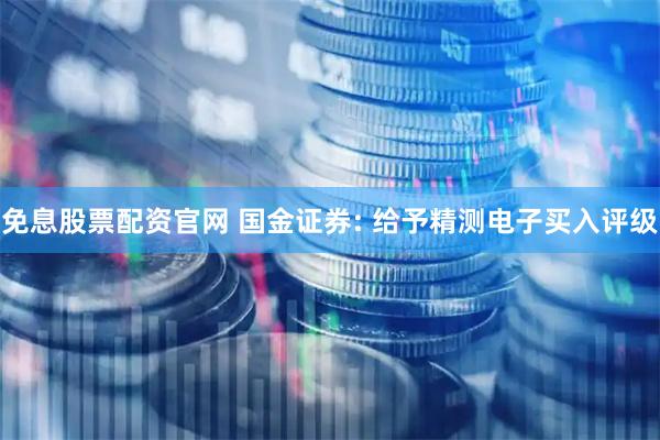 免息股票配资官网 国金证券: 给予精测电子买入评级