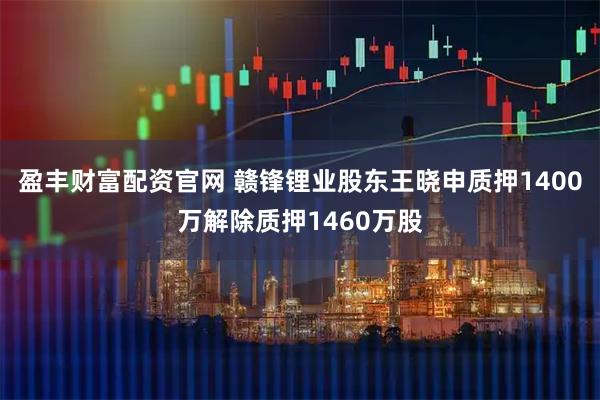 盈丰财富配资官网 赣锋锂业股东王晓申质押1400万解除质押1460万股