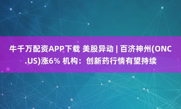 牛千万配资APP下载 美股异动 | 百济神州(ONC.US)涨6% 机构：创新药行情有望持续