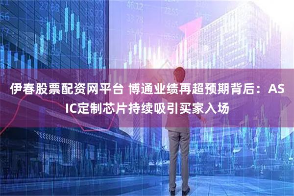 伊春股票配资网平台 博通业绩再超预期背后：ASIC定制芯片持续吸引买家入场