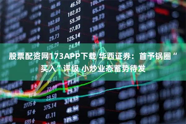 股票配资网173APP下载 华西证券：首予锅圈“买入”评级 小炒业态蓄势待发